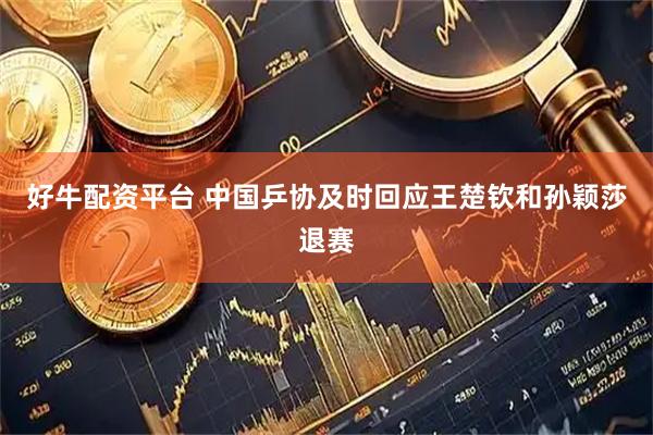 好牛配资平台 中国乒协及时回应王楚钦和孙颖莎退赛