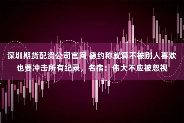 深圳期货配资公司官网 德约称就算不被别人喜欢也要冲击所有纪录，名宿：伟大不应被忽视