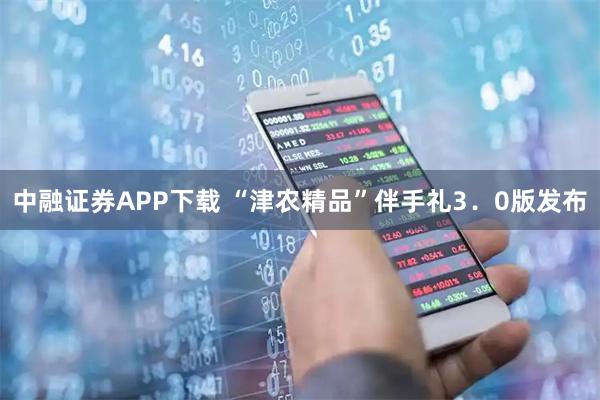 中融证券APP下载 “津农精品”伴手礼3．0版发布