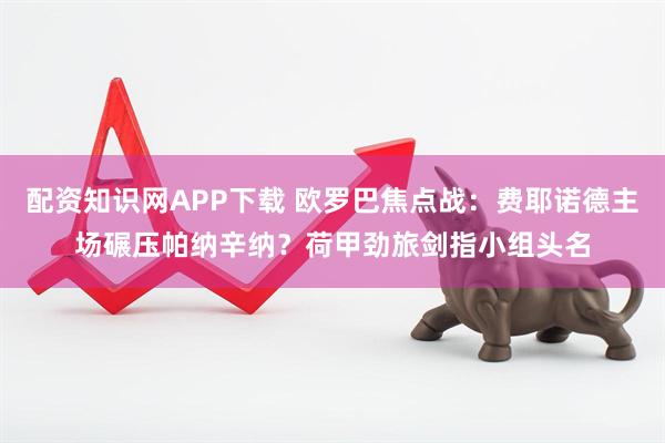 配资知识网APP下载 欧罗巴焦点战：费耶诺德主场碾压帕纳辛纳？荷甲劲旅剑指小组头名