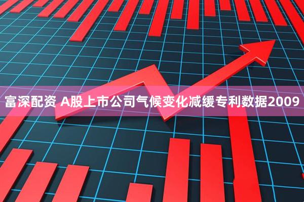 富深配资 A股上市公司气候变化减缓专利数据2009