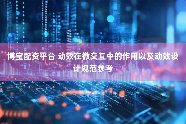 博宝配资平台 动效在微交互中的作用以及动效设计规范参考