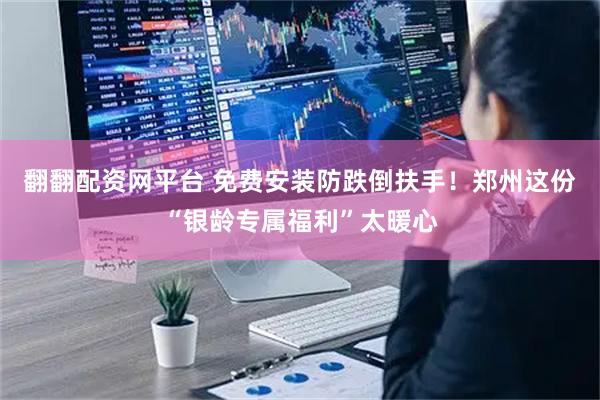 翻翻配资网平台 免费安装防跌倒扶手！郑州这份“银龄专属福利”太暖心