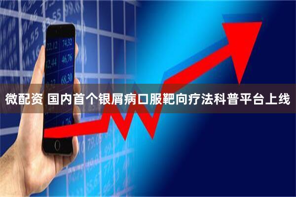 微配资 国内首个银屑病口服靶向疗法科普平台上线
