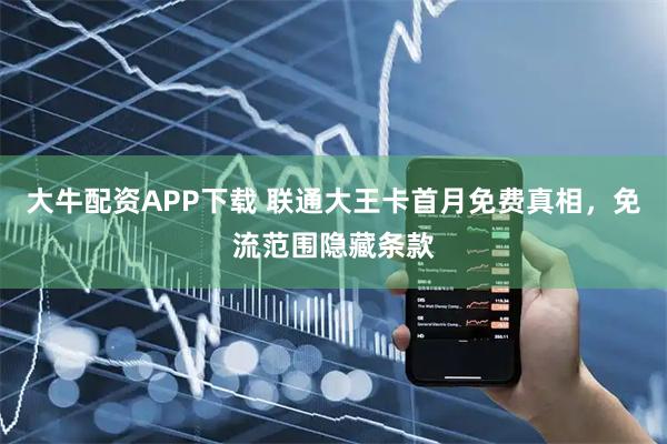 大牛配资APP下载 联通大王卡首月免费真相，免流范围隐藏条款