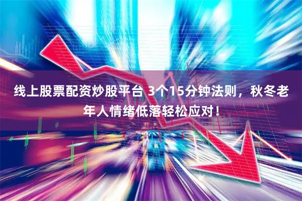 线上股票配资炒股平台 3个15分钟法则，秋冬老年人情绪低落轻松应对！