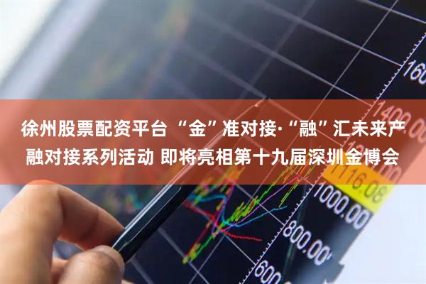 徐州股票配资平台 “金”准对接·“融”汇未来产融对接系列活动 即将亮相第十九届深圳金博会