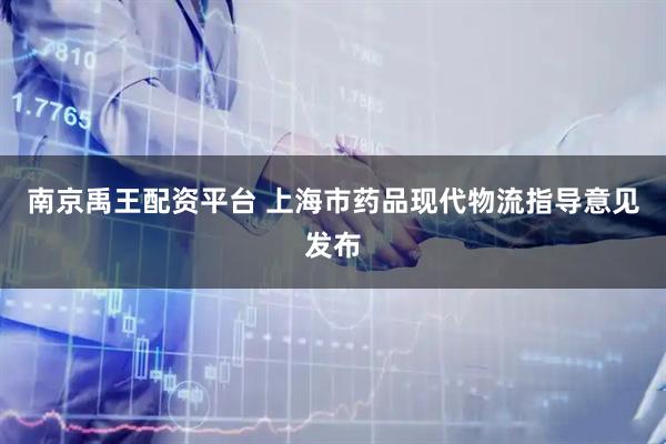南京禹王配资平台 上海市药品现代物流指导意见发布