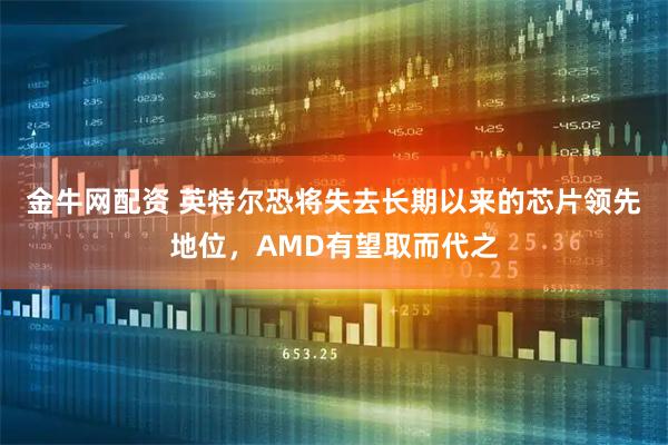 金牛网配资 英特尔恐将失去长期以来的芯片领先地位，AMD有望取而代之