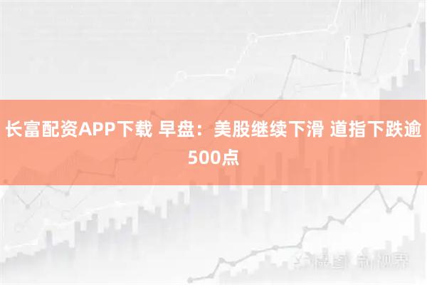 长富配资APP下载 早盘：美股继续下滑 道指下跌逾500点