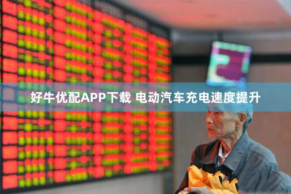 好牛优配APP下载 电动汽车充电速度提升