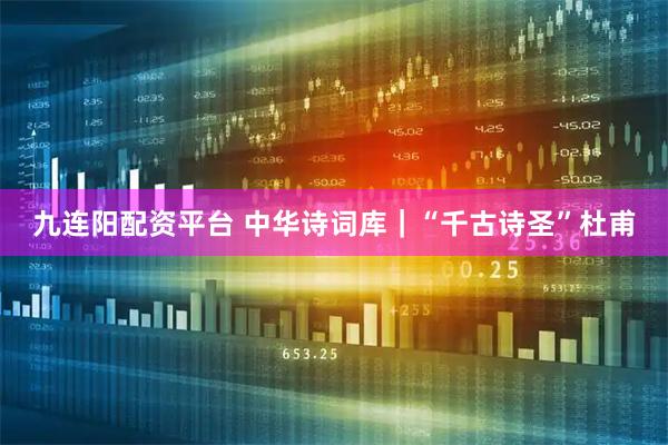 九连阳配资平台 中华诗词库｜“千古诗圣”杜甫