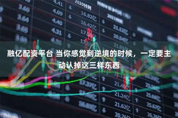 融亿配资平台 当你感觉到逆境的时候，一定要主动认掉这三样东西