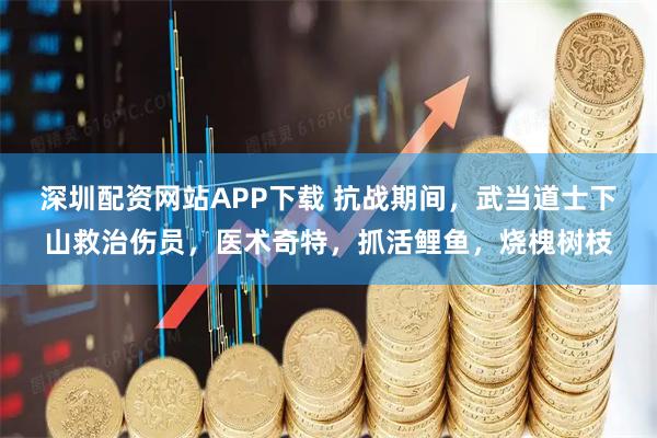 深圳配资网站APP下载 抗战期间，武当道士下山救治伤员，医术奇特，抓活鲤鱼，烧槐树枝