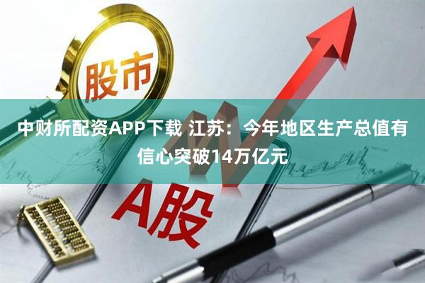 中财所配资APP下载 江苏：今年地区生产总值有信心突破14万亿元