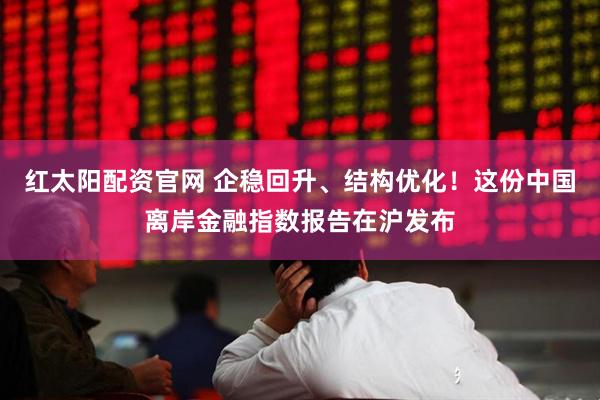 红太阳配资官网 企稳回升、结构优化！这份中国离岸金融指数报告在沪发布