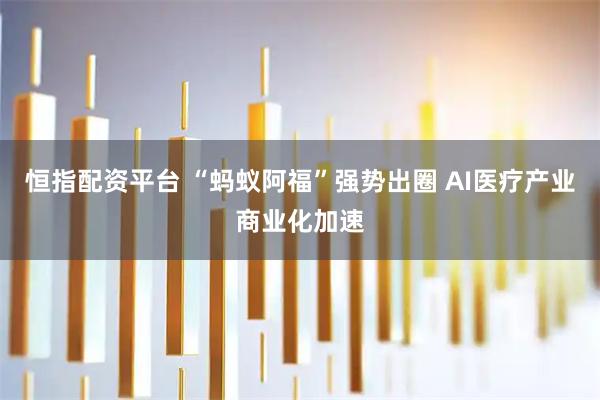 恒指配资平台 “蚂蚁阿福”强势出圈 AI医疗产业商业化加速