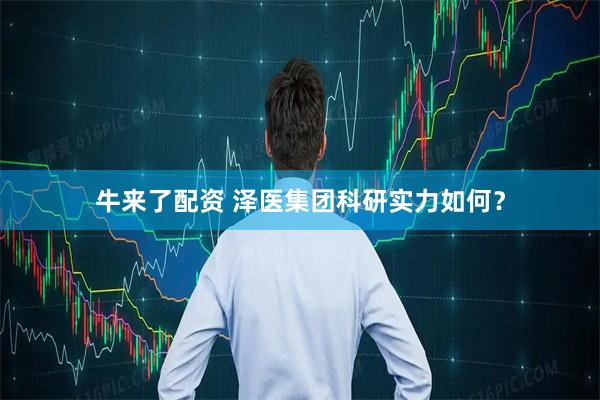 牛来了配资 泽医集团科研实力如何？