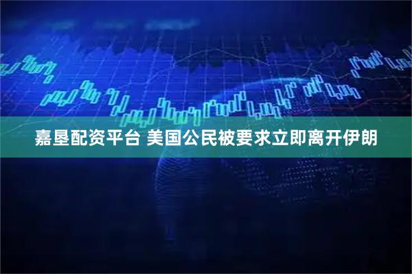 嘉垦配资平台 美国公民被要求立即离开伊朗