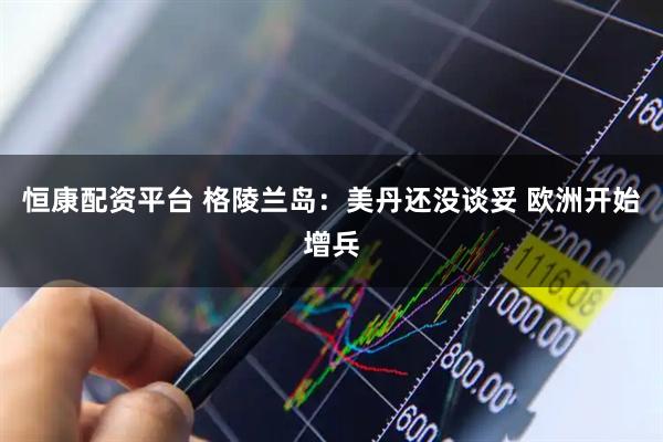 恒康配资平台 格陵兰岛：美丹还没谈妥 欧洲开始增兵