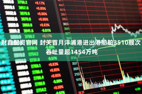 财鑫配资官网 封关首月洋浦港进出港船舶3510艘次 吞吐量超1454万吨