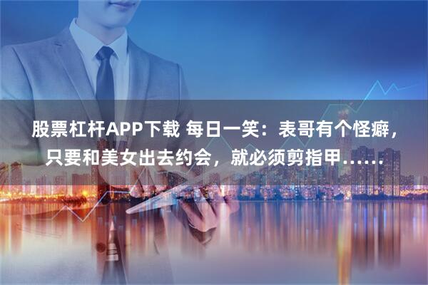 股票杠杆APP下载 每日一笑：表哥有个怪癖，只要和美女出去约会，就必须剪指甲……