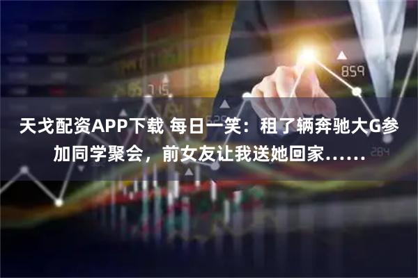 天戈配资APP下载 每日一笑：租了辆奔驰大G参加同学聚会，前女友让我送她回家……