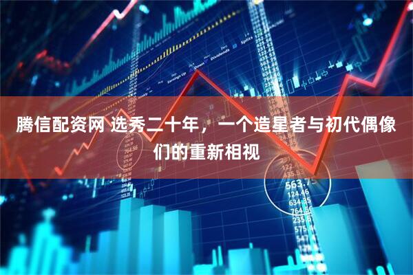 腾信配资网 选秀二十年，一个造星者与初代偶像们的重新相视