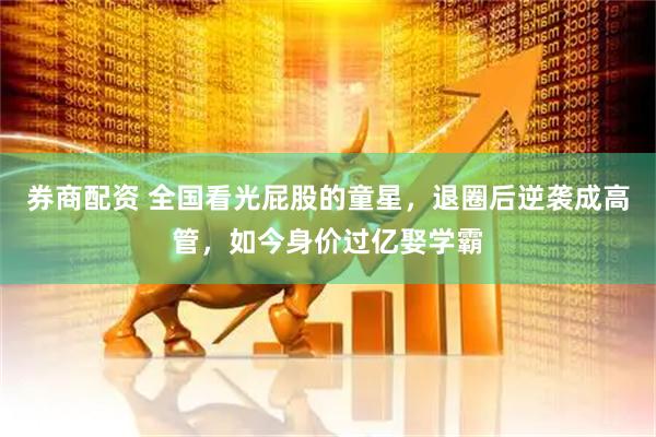 券商配资 全国看光屁股的童星，退圈后逆袭成高管，如今身价过亿娶学霸