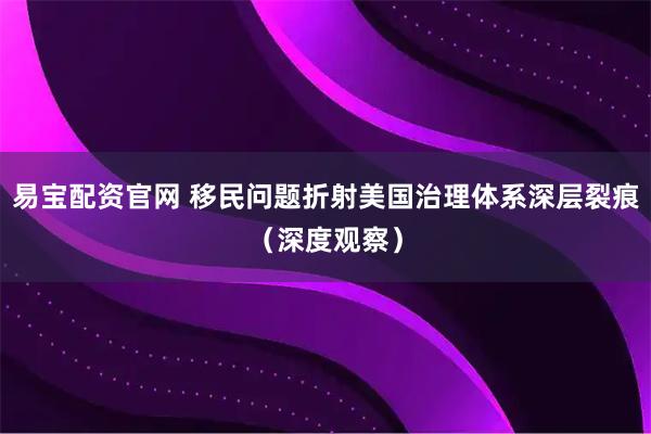 易宝配资官网 移民问题折射美国治理体系深层裂痕（深度观察）