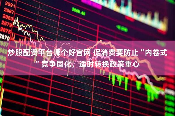 炒股配资平台哪个好官网 促消费要防止“内卷式”竞争固化，适时转换政策重心