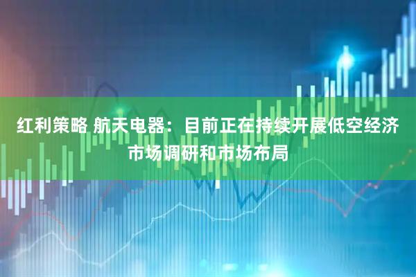 红利策略 航天电器：目前正在持续开展低空经济市场调研和市场布局