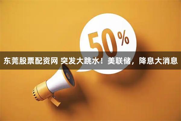 东莞股票配资网 突发大跳水！美联储，降息大消息