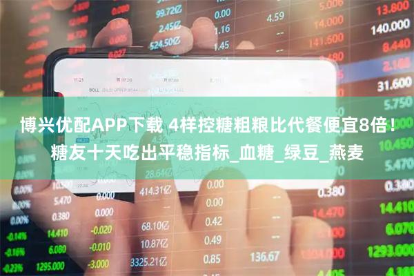 博兴优配APP下载 4样控糖粗粮比代餐便宜8倍！糖友十天吃出平稳指标_血糖_绿豆_燕麦