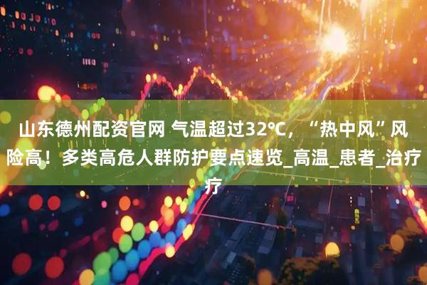 山东德州配资官网 气温超过32℃，“热中风”风险高！多类高危人群防护要点速览_高温_患者_治疗