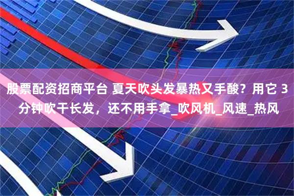 股票配资招商平台 夏天吹头发暴热又手酸？用它 3 分钟吹干长发，还不用手拿_吹风机_风速_热风