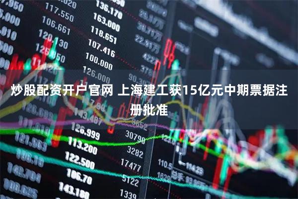炒股配资开户官网 上海建工获15亿元中期票据注册批准