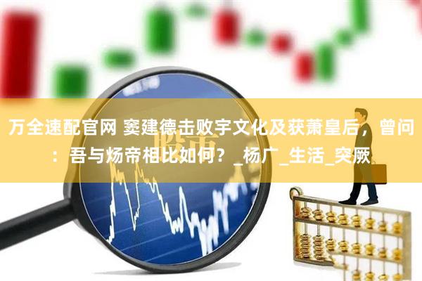 万全速配官网 窦建德击败宇文化及获萧皇后，曾问：吾与炀帝相比如何？_杨广_生活_突厥