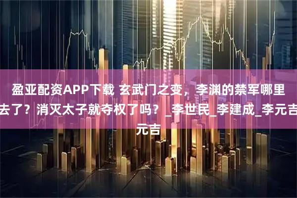 盈亚配资APP下载 玄武门之变，李渊的禁军哪里去了？消灭太子就夺权了吗？_李世民_李建成_李元吉