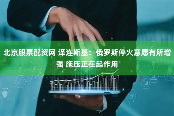北京股票配资网 泽连斯基：俄罗斯停火意愿有所增强 施压正在起作用