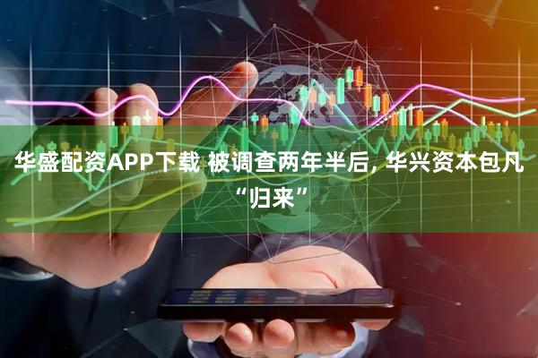 华盛配资APP下载 被调查两年半后, 华兴资本包凡“归来”