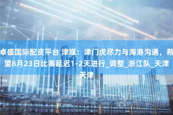 卓盛国际配资平台 津媒：津门虎尽力与海港沟通，希望8月23日比赛延迟1-2天进行_调整_浙江队_天津