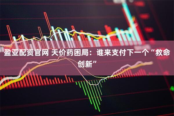 盈亚配资官网 天价药困局：谁来支付下一个“救命创新”