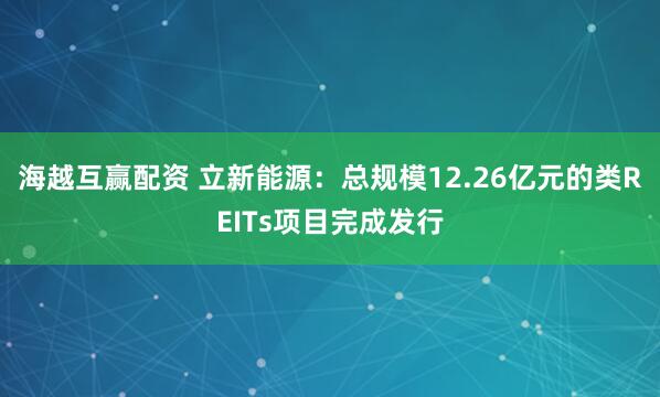 海越互赢配资 立新能源：总规模12.26亿元的类REITs项目完成发行