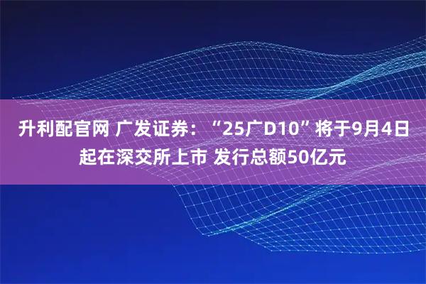 升利配官网 广发证券：“25广D10”将于9月4日起在深交所上市 发行总额50亿元