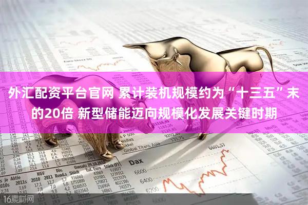 外汇配资平台官网 累计装机规模约为“十三五”末的20倍 新型储能迈向规模化发展关键时期