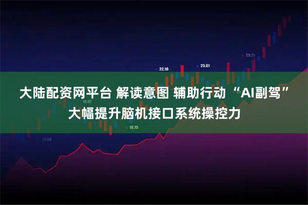 大陆配资网平台 解读意图 辅助行动 “AI副驾”大幅提升脑机接口系统操控力