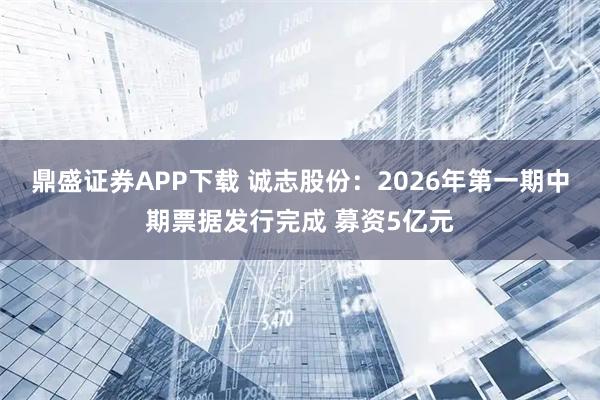 鼎盛证券APP下载 诚志股份：2026年第一期中期票据发行完成 募资5亿元