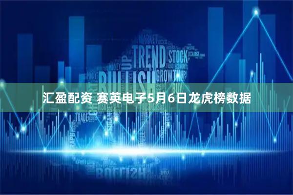 汇盈配资 赛英电子5月6日龙虎榜数据