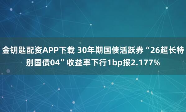 金钥匙配资APP下载 30年期国债活跃券“26超长特别国债04”收益率下行1bp报2.177%
